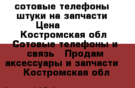 сотовые телефоны 4 штуки на запчасти › Цена ­ 1 000 - Костромская обл. Сотовые телефоны и связь » Продам аксессуары и запчасти   . Костромская обл.